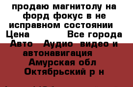 продаю магнитолу на форд-фокус в не исправном состоянии › Цена ­ 2 000 - Все города Авто » Аудио, видео и автонавигация   . Амурская обл.,Октябрьский р-н